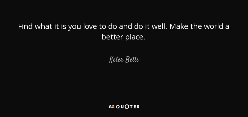 Find what it is you love to do and do it well. Make the world a better place. - Keter Betts