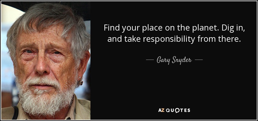 Find your place on the planet. Dig in, and take responsibility from there. - Gary Snyder