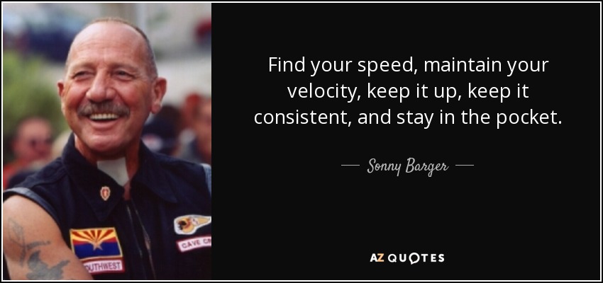 Find your speed, maintain your velocity, keep it up, keep it consistent, and stay in the pocket. - Sonny Barger