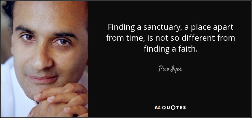 Finding a sanctuary, a place apart from time, is not so different from finding a faith. - Pico Iyer