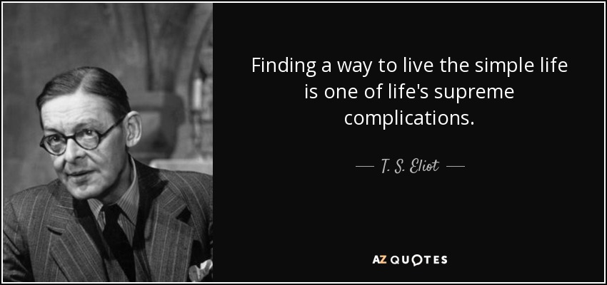 Finding a way to live the simple life is one of life's supreme complications. - T. S. Eliot