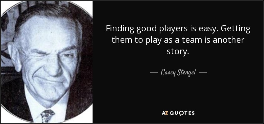 Finding good players is easy. Getting them to play as a team is another story. - Casey Stengel