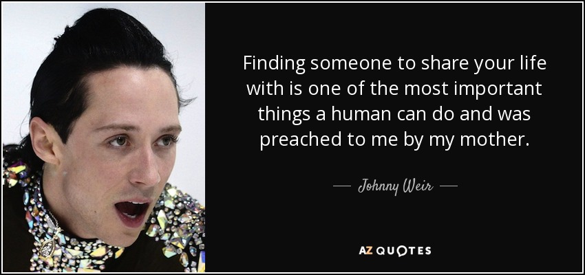 Finding someone to share your life with is one of the most important things a human can do and was preached to me by my mother. - Johnny Weir