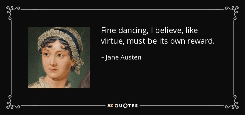 Fine dancing, I believe, like virtue, must be its own reward. - Jane Austen