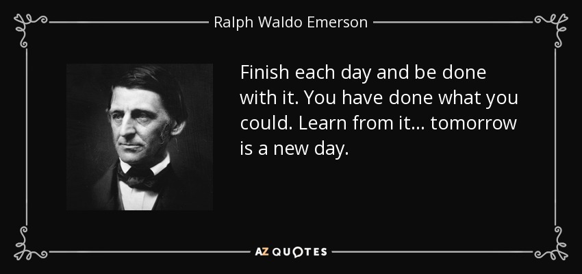 Finish each day and be done with it. You have done what you could. Learn from it... tomorrow is a new day. - Ralph Waldo Emerson