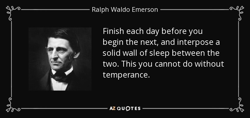 Finish each day before you begin the next, and interpose a solid wall of sleep between the two. This you cannot do without temperance. - Ralph Waldo Emerson