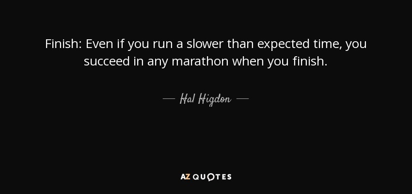 Finish: Even if you run a slower than expected time, you succeed in any marathon when you finish. - Hal Higdon