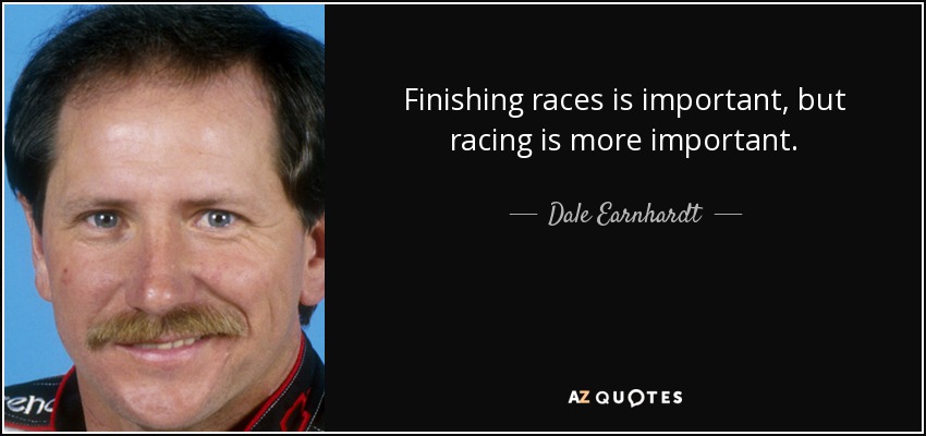 Finishing races is important, but racing is more important. - Dale Earnhardt