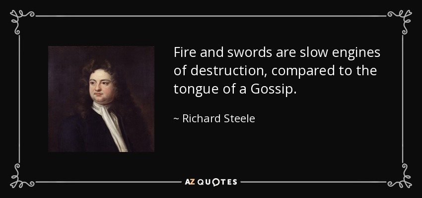 Fire and swords are slow engines of destruction, compared to the tongue of a Gossip. - Richard Steele