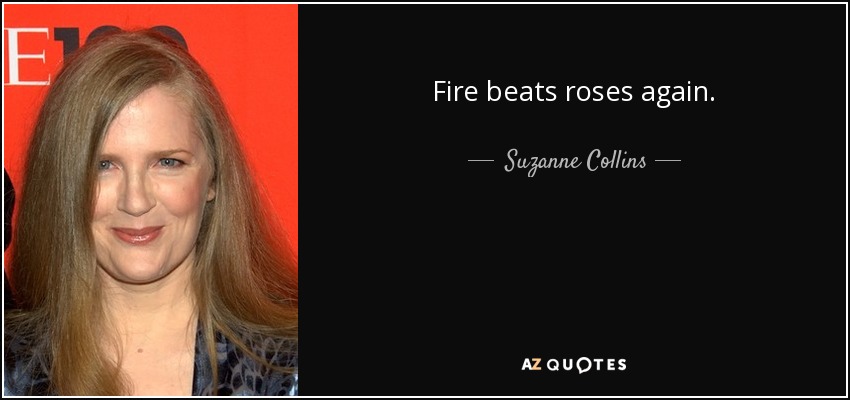 Fire beats roses again. - Suzanne Collins