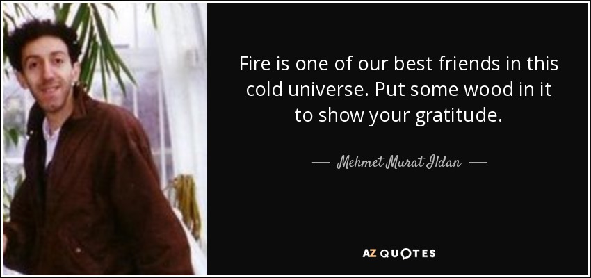 Fire is one of our best friends in this cold universe. Put some wood in it to show your gratitude. - Mehmet Murat Ildan