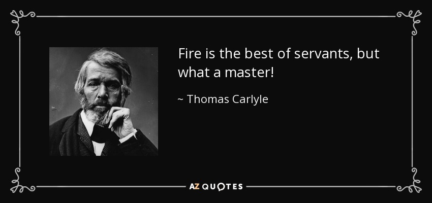 Fire is the best of servants, but what a master! - Thomas Carlyle