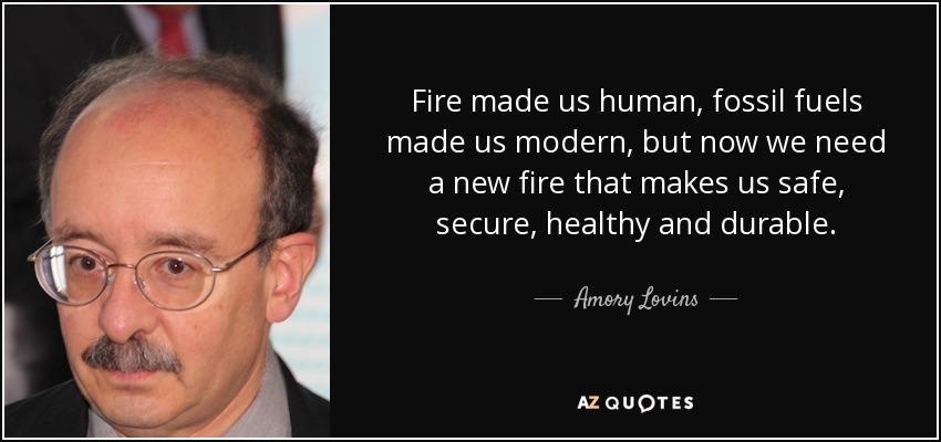 Fire made us human, fossil fuels made us modern, but now we need a new fire that makes us safe, secure, healthy and durable. - Amory Lovins
