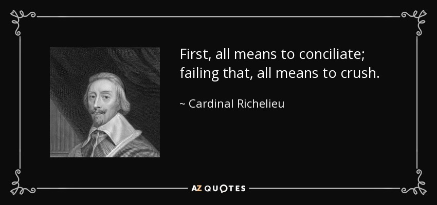First, all means to conciliate; failing that, all means to crush. - Cardinal Richelieu