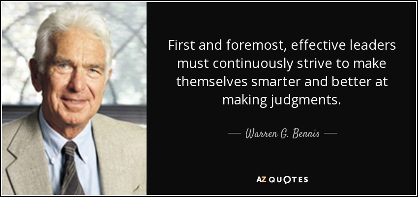 First and foremost, effective leaders must continuously strive to make themselves smarter and better at making judgments. - Warren G. Bennis