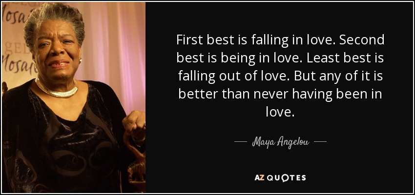 First best is falling in love. Second best is being in love. Least best is falling out of love. But any of it is better than never having been in love. - Maya Angelou