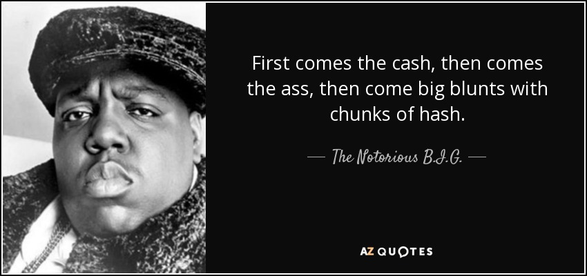 First comes the cash, then comes the ass, then come big blunts with chunks of hash. - The Notorious B.I.G.