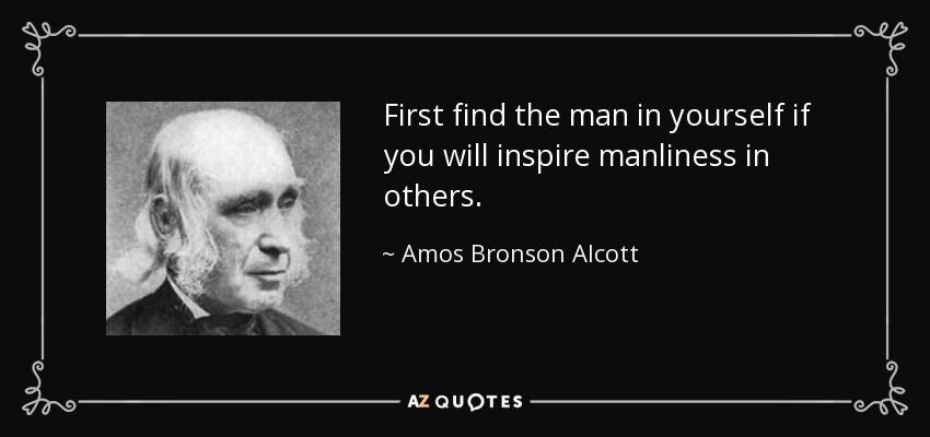 First find the man in yourself if you will inspire manliness in others. - Amos Bronson Alcott