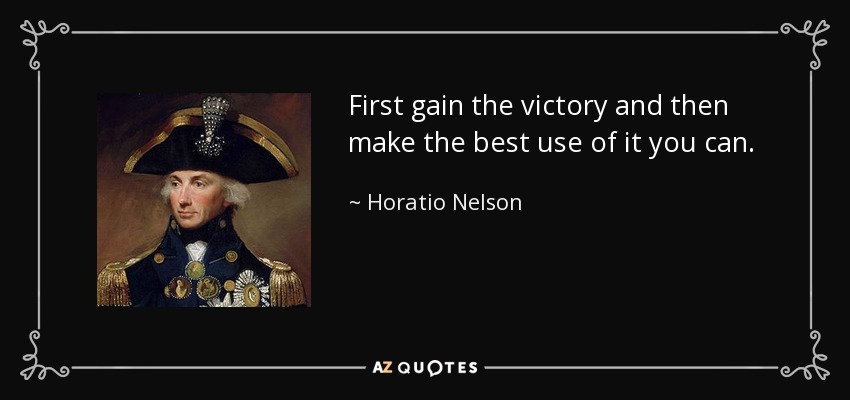 First gain the victory and then make the best use of it you can. - Horatio Nelson