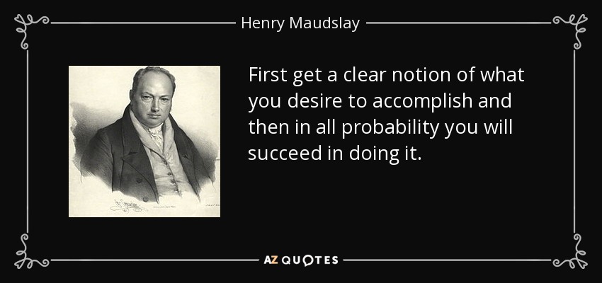 First get a clear notion of what you desire to accomplish and then in all probability you will succeed in doing it. - Henry Maudslay