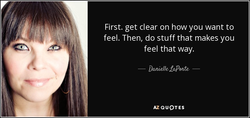 First. get clear on how you want to feel. Then, do stuff that makes you feel that way. - Danielle LaPorte