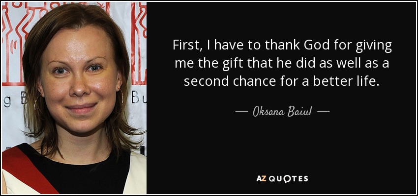 First, I have to thank God for giving me the gift that he did as well as a second chance for a better life. - Oksana Baiul