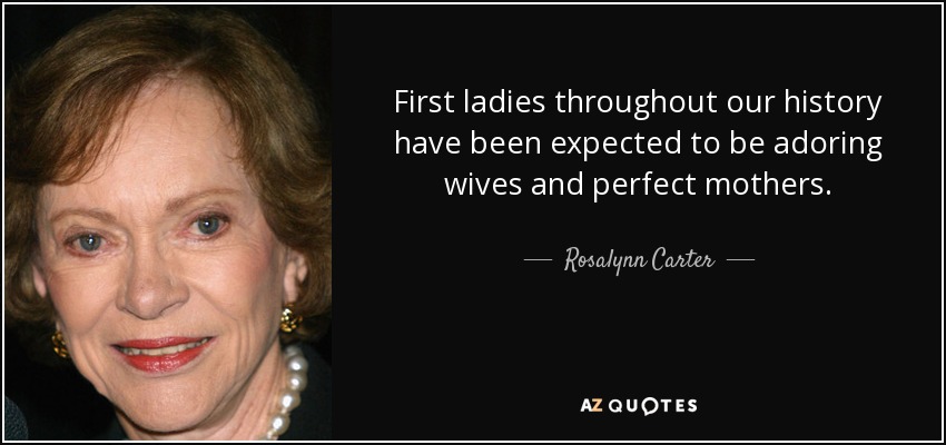 First ladies throughout our history have been expected to be adoring wives and perfect mothers. - Rosalynn Carter