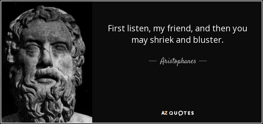 First listen, my friend, and then you may shriek and bluster. - Aristophanes