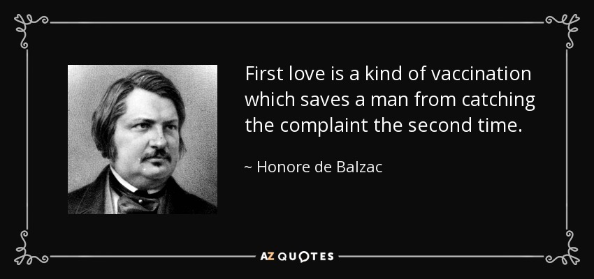 First love is a kind of vaccination which saves a man from catching the complaint the second time. - Honore de Balzac