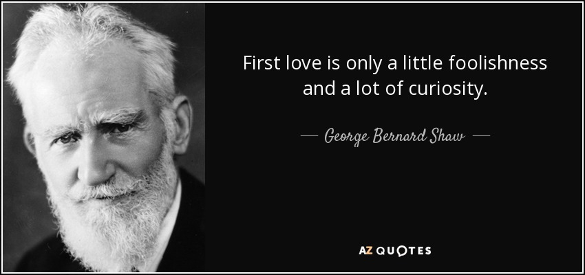First love is only a little foolishness and a lot of curiosity. - George Bernard Shaw