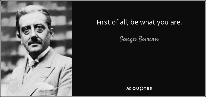 First of all, be what you are. - Georges Bernanos