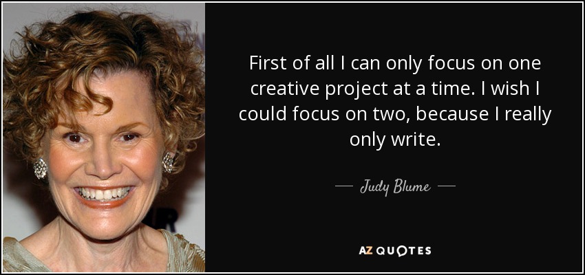 First of all I can only focus on one creative project at a time. I wish I could focus on two, because I really only write. - Judy Blume