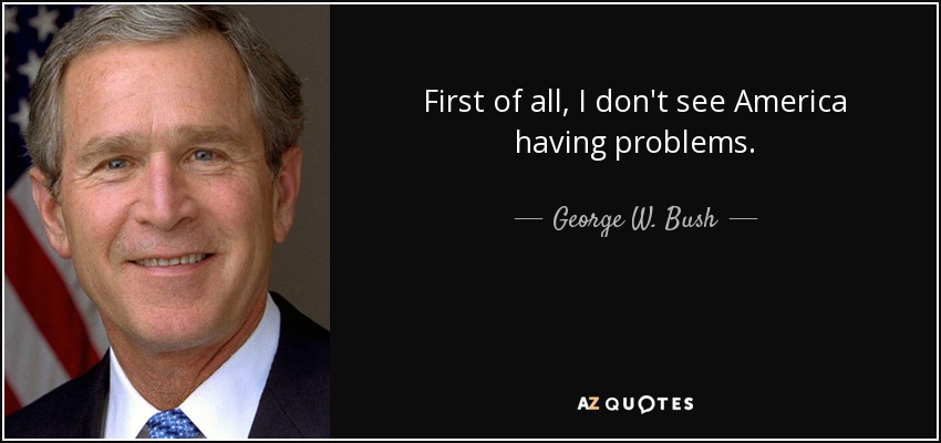 First of all, I don't see America having problems. - George W. Bush
