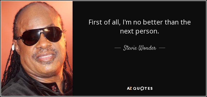 First of all, I'm no better than the next person. - Stevie Wonder