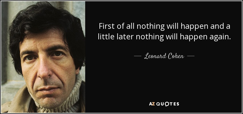First of all nothing will happen and a little later nothing will happen again. - Leonard Cohen