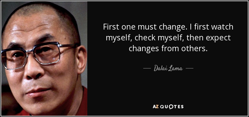 First one must change. I first watch myself, check myself, then expect changes from others. - Dalai Lama