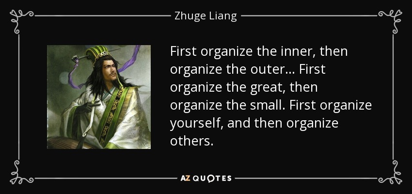 First organize the inner, then organize the outer ... First organize the great, then organize the small. First organize yourself, and then organize others. - Zhuge Liang