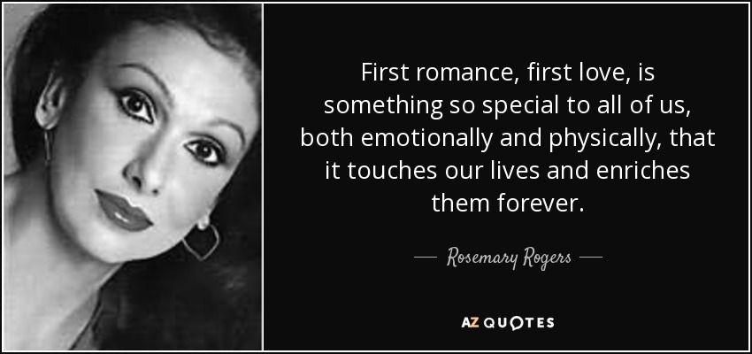 First romance, first love, is something so special to all of us, both emotionally and physically, that it touches our lives and enriches them forever. - Rosemary Rogers