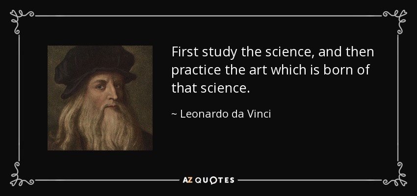 First study the science, and then practice the art which is born of that science. - Leonardo da Vinci