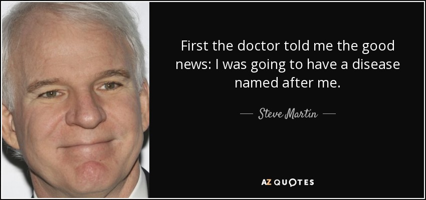 First the doctor told me the good news: I was going to have a disease named after me. - Steve Martin