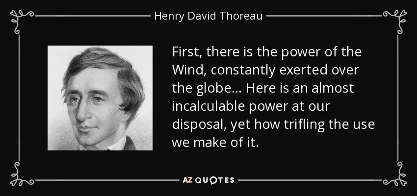 First, there is the power of the Wind, constantly exerted over the globe... Here is an almost incalculable power at our disposal, yet how trifling the use we make of it. - Henry David Thoreau
