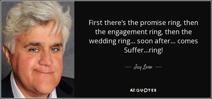 First there's the promise ring, then the engagement ring, then the wedding ring... soon after... comes Suffer...ring! - Jay Leno