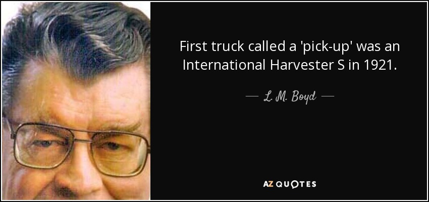 First truck called a 'pick-up' was an International Harvester S in 1921. - L. M. Boyd