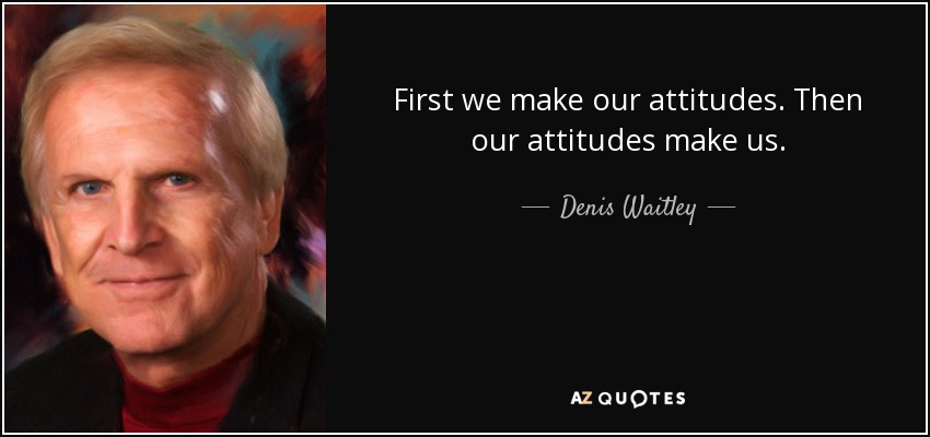 First we make our attitudes. Then our attitudes make us. - Denis Waitley