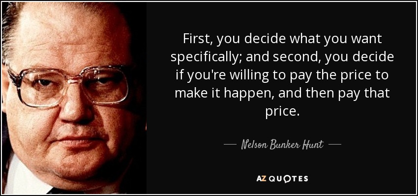 First, you decide what you want specifically; and second, you decide if you're willing to pay the price to make it happen, and then pay that price. - Nelson Bunker Hunt