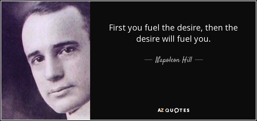 First you fuel the desire, then the desire will fuel you. - Napoleon Hill