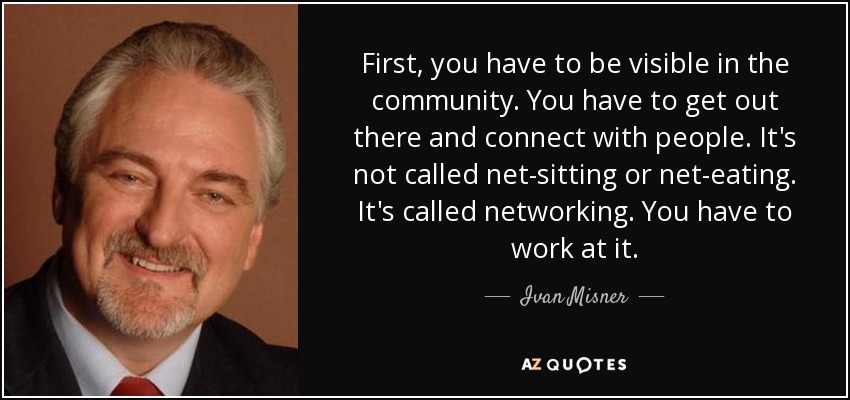 First, you have to be visible in the community. You have to get out there and connect with people. It's not called net-sitting or net-eating. It's called networking. You have to work at it. - Ivan Misner