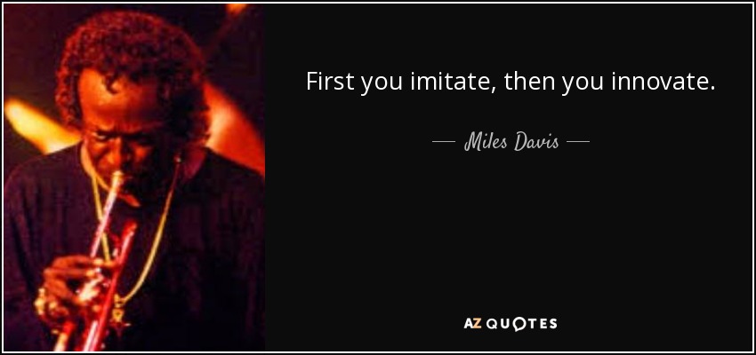 First you imitate, then you innovate. - Miles Davis