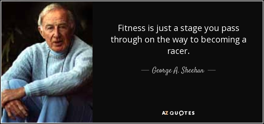 Fitness is just a stage you pass through on the way to becoming a racer. - George A. Sheehan