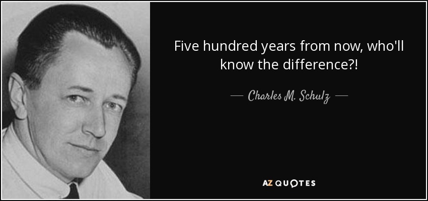 Five hundred years from now, who'll know the difference?! - Charles M. Schulz